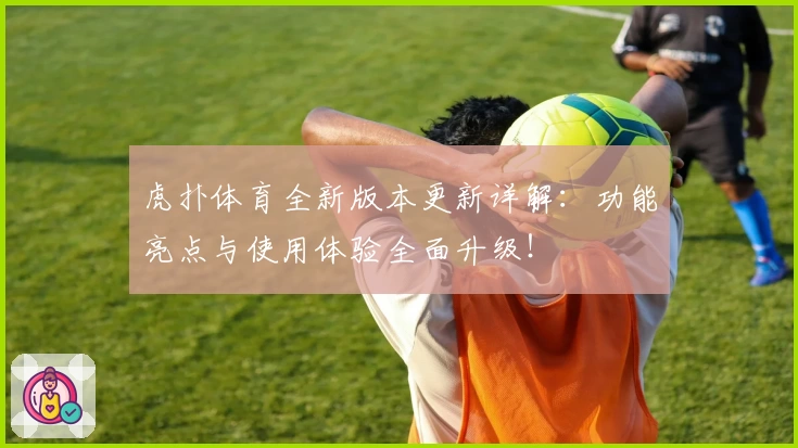 虎扑体育全新版本更新详解：功能亮点与使用体验全面升级！