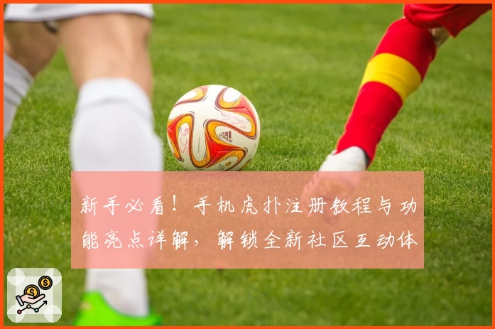 新手必看！手机虎扑注册教程与功能亮点详解，解锁全新社区互动体验