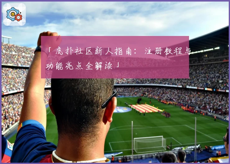 「虎扑社区新人指南：注册教程与功能亮点全解读」