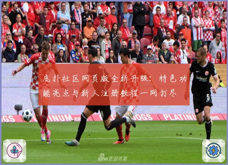 虎扑社区网页版全新升级：特色功能亮点与新人注册教程一网打尽