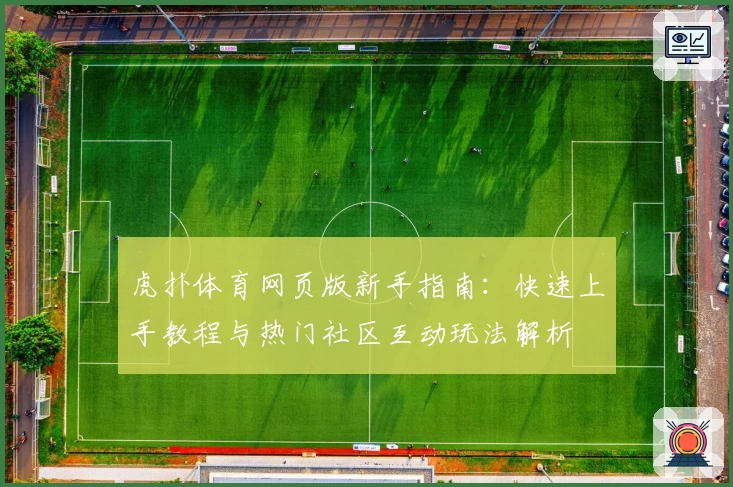 虎扑体育网页版新手指南：快速上手教程与热门社区互动玩法解析