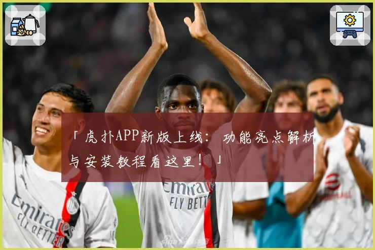 「虎扑APP新版上线：功能亮点解析与安装教程看这里！」