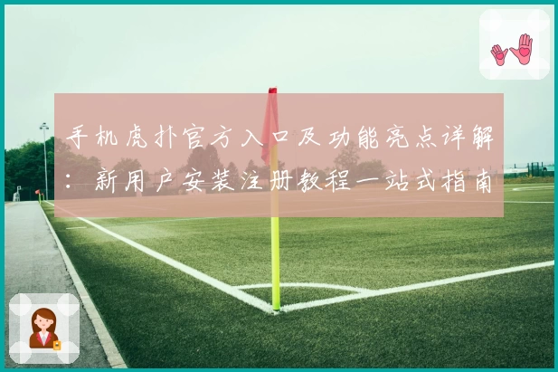 手机虎扑官方入口及功能亮点详解：新用户安装注册教程一站式指南