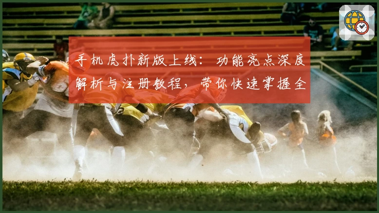 手机虎扑新版上线：功能亮点深度解析与注册教程，带你快速掌握全新体验