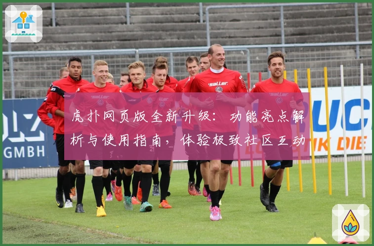 虎扑网页版全新升级：功能亮点解析与使用指南，体验极致社区互动魅力