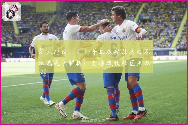 新人指南：虎扑手机版安装方法及功能亮点解析，打造极致社区互动体验
