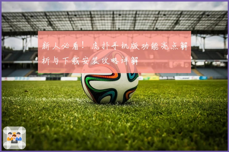 新人必看！虎扑手机版功能亮点解析与下载安装攻略详解