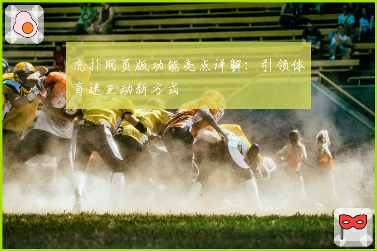 虎扑网页版功能亮点详解:引领体育迷互动新方式