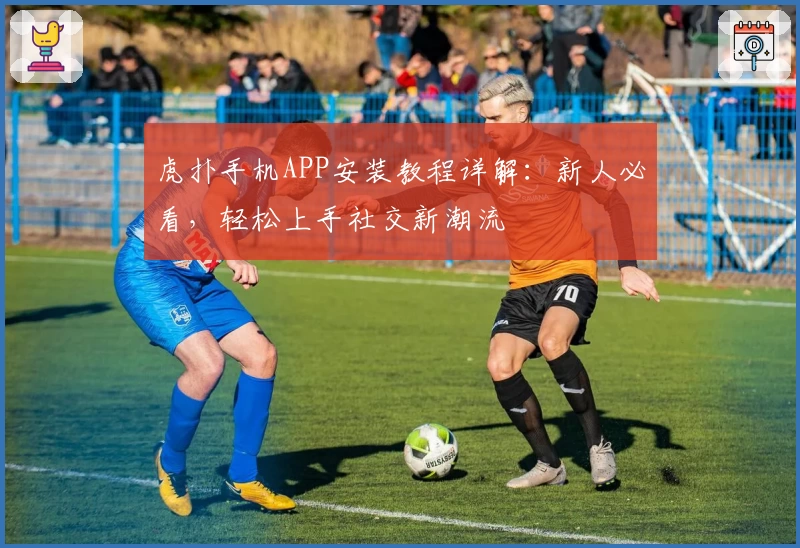 虎扑手机APP安装教程详解：新人必看，轻松上手社交新潮流