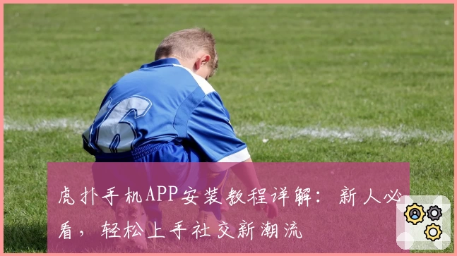 虎扑手机APP安装教程详解：新人必看，轻松上手社交新潮流