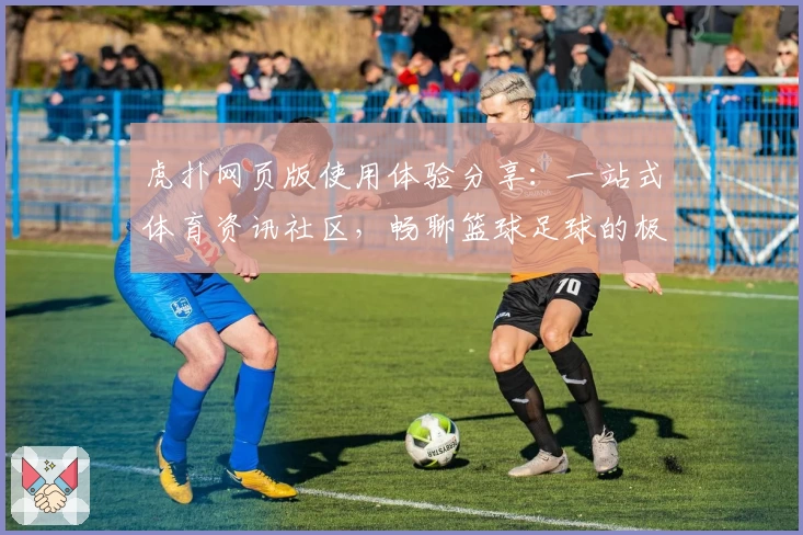 虎扑网页版使用体验分享：一站式体育资讯社区，畅聊篮球足球的极速入口
