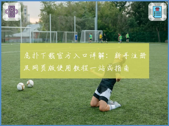 虎扑下载官方入口详解：新手注册及网页版使用教程一站式指南