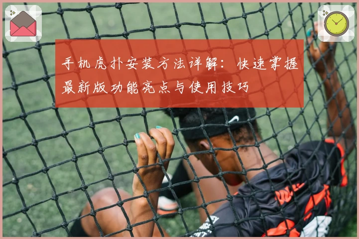 手机虎扑安装方法详解：快速掌握最新版功能亮点与使用技巧