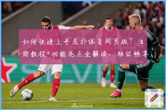 如何快速上手虎扑体育网页版？注册教程+功能亮点全解读，助你畅享体育迷专属社区