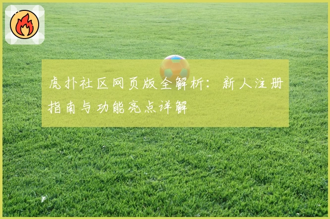 虎扑社区网页版全解析：新人注册指南与功能亮点详解