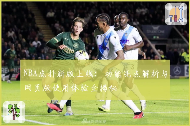 NBA虎扑新版上线：功能亮点解析与网页版使用体验全揭秘