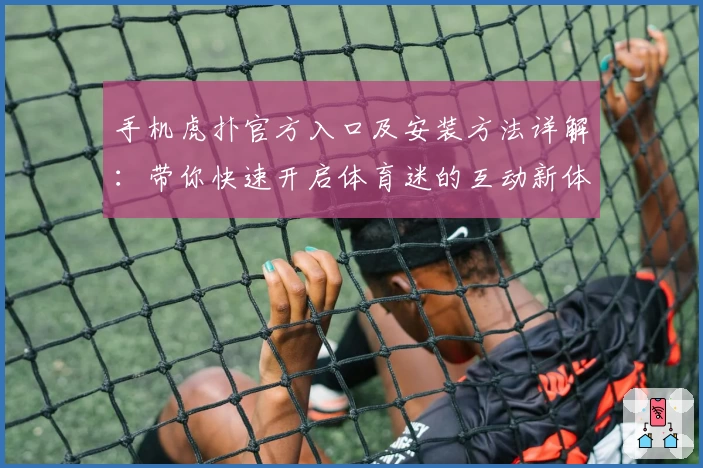 手机虎扑官方入口及安装方法详解：带你快速开启体育迷的互动新体验