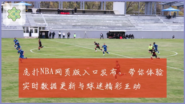 虎扑NBA网页版入口发布,带你体验实时数据更新与球迷精彩互动