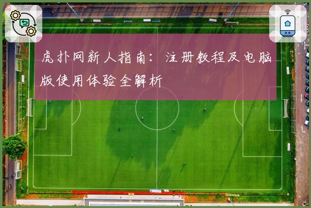 虎扑网新人指南：注册教程及电脑版使用体验全解析