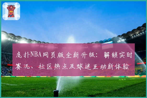 虎扑NBA网页版全新升级：解锁实时赛况、社区热点及球迷互动新体验