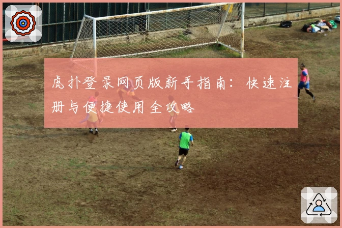 虎扑登录网页版新手指南：快速注册与便捷使用全攻略