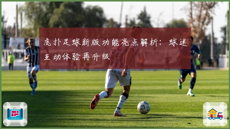 虎扑足球新版功能亮点解析：球迷互动体验再升级