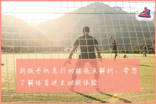 新版手机虎扑功能亮点解析,带您了解体育迷互动新体验