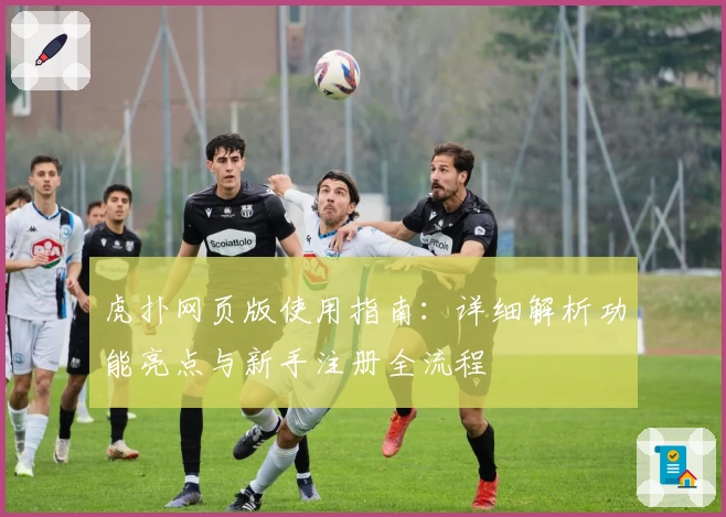 虎扑网页版使用指南：详细解析功能亮点与新手注册全流程