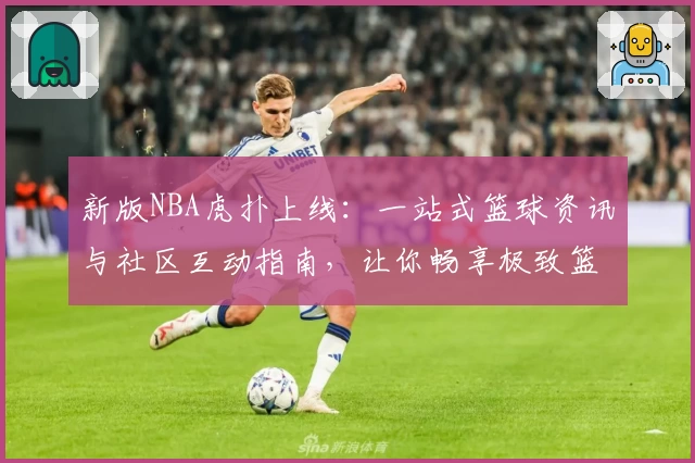 新版NBA虎扑上线：一站式篮球资讯与社区互动指南，让你畅享极致篮球体验