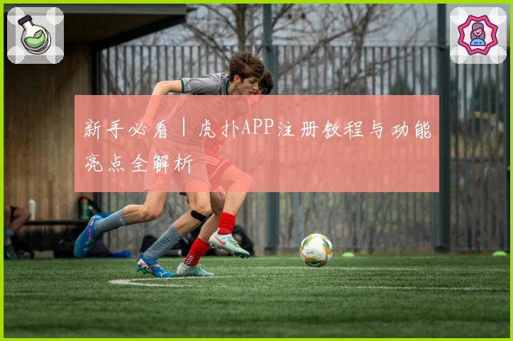 新手必看|虎扑APP注册教程与功能亮点全解析