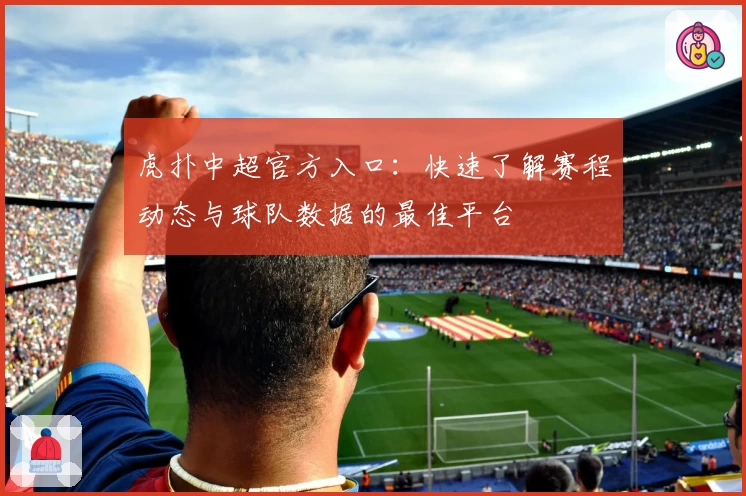 虎扑中超官方入口：快速了解赛程动态与球队数据的最佳平台