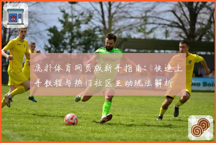 虎扑体育网页版新手指南:快速上手教程与热门社区互动玩法解析