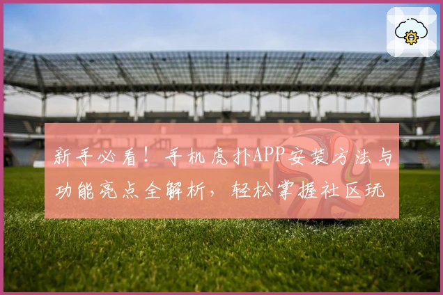 新手必看！手机虎扑APP安装方法与功能亮点全解析，轻松掌握社区玩法秘诀