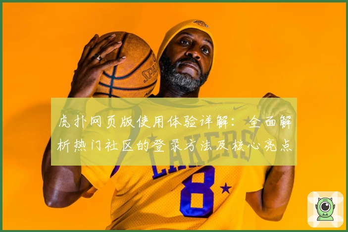 虎扑网页版使用体验详解：全面解析热门社区的登录方法及核心亮点