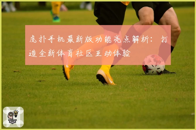 虎扑手机最新版功能亮点解析：打造全新体育社区互动体验