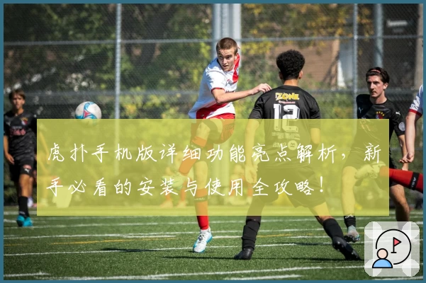 虎扑手机版详细功能亮点解析，新手必看的安装与使用全攻略！