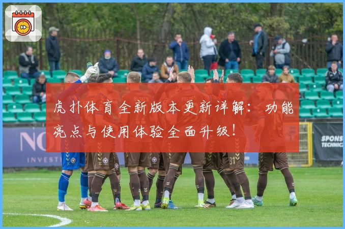 虎扑体育全新版本更新详解：功能亮点与使用体验全面升级！