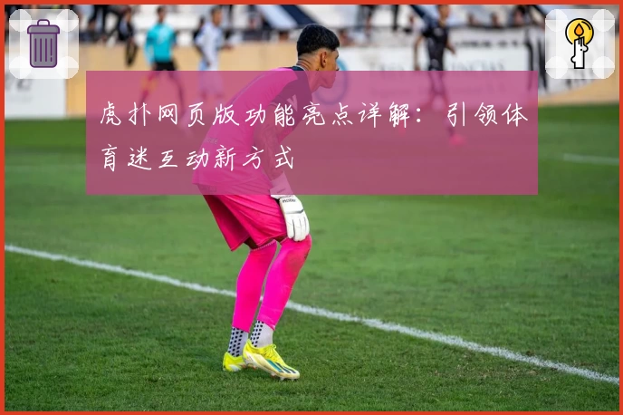 虎扑网页版功能亮点详解：引领体育迷互动新方式