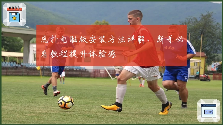 虎扑电脑版安装方法详解，新手必看教程提升体验感