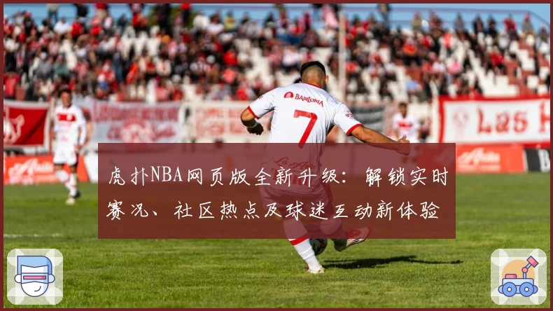 虎扑NBA网页版全新升级：解锁实时赛况、社区热点及球迷互动新体验