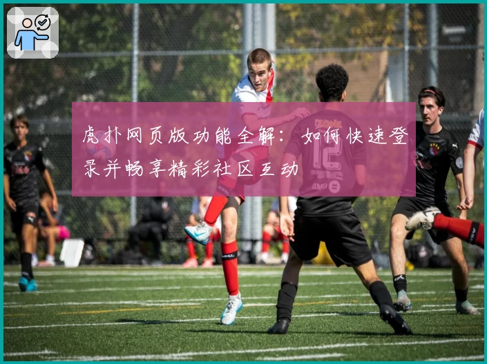 虎扑网页版功能全解：如何快速登录并畅享精彩社区互动
