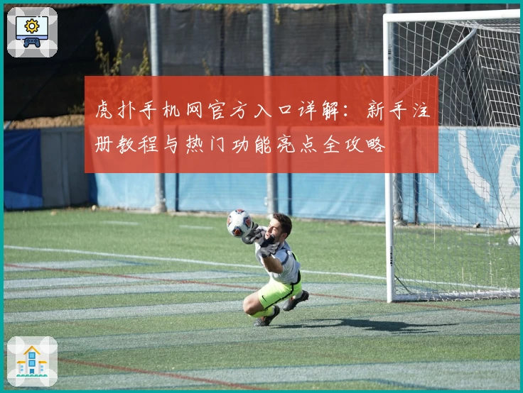 虎扑手机网官方入口详解：新手注册教程与热门功能亮点全攻略