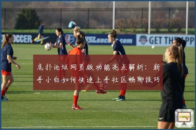 虎扑论坛网页版功能亮点解析：新手小白如何快速上手社区畅聊技巧!