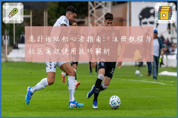 虎扑论坛初心者指南：注册教程与社区高效使用技巧解析