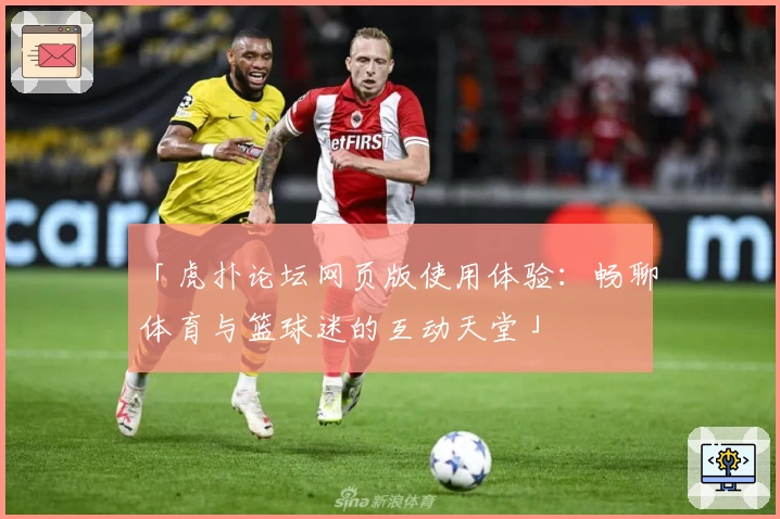 「虎扑论坛网页版使用体验:畅聊体育与篮球迷的互动天堂」