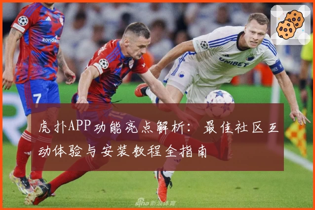 虎扑APP功能亮点解析：最佳社区互动体验与安装教程全指南