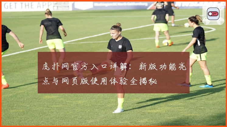 虎扑网官方入口详解：新版功能亮点与网页版使用体验全揭秘