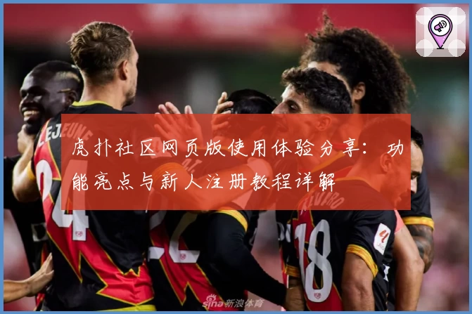 虎扑社区网页版使用体验分享：功能亮点与新人注册教程详解