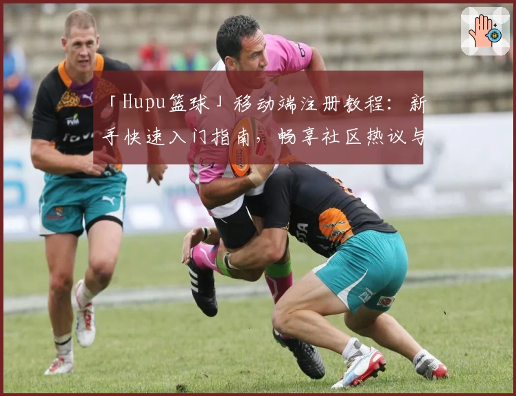 「Hupu篮球」移动端注册教程：新手快速入门指南，畅享社区热议与精彩内容