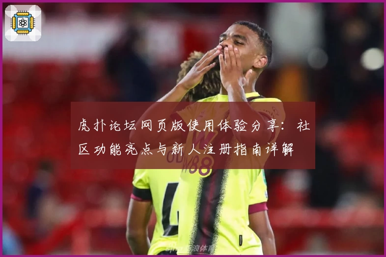 虎扑论坛网页版使用体验分享：社区功能亮点与新人注册指南详解